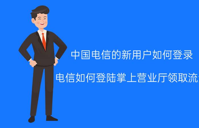 中国电信的新用户如何登录 电信如何登陆掌上营业厅领取流量？